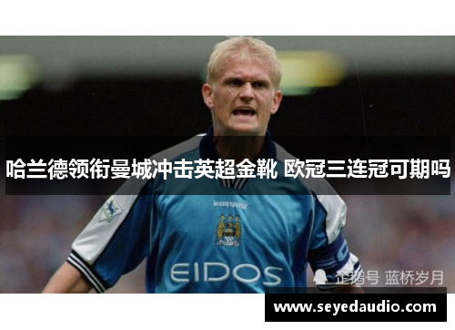 哈兰德领衔曼城冲击英超金靴 欧冠三连冠可期吗