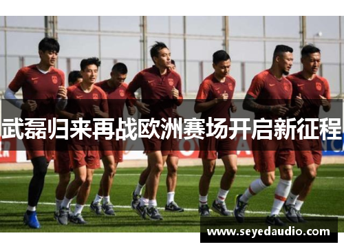 武磊归来再战欧洲赛场开启新征程