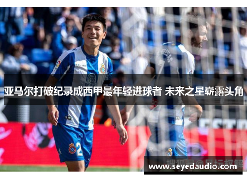 亚马尔打破纪录成西甲最年轻进球者 未来之星崭露头角