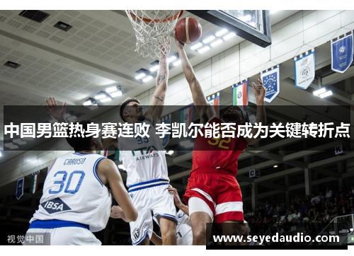 中国男篮热身赛连败 李凯尔能否成为关键转折点