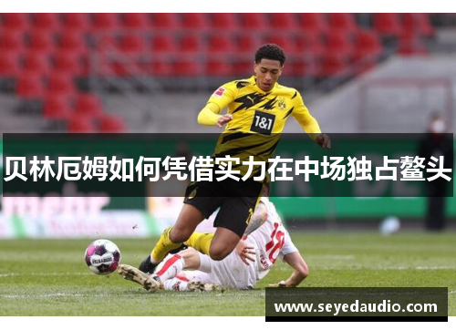 贝林厄姆如何凭借实力在中场独占鳌头