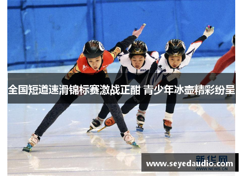 全国短道速滑锦标赛激战正酣 青少年冰壶精彩纷呈