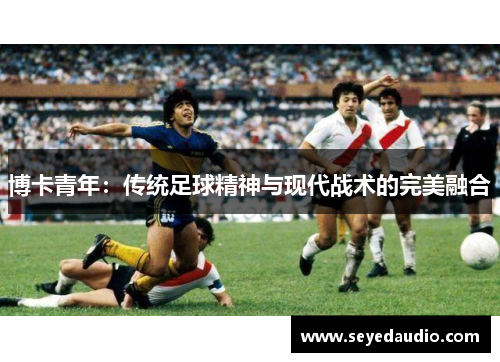 博卡青年：传统足球精神与现代战术的完美融合