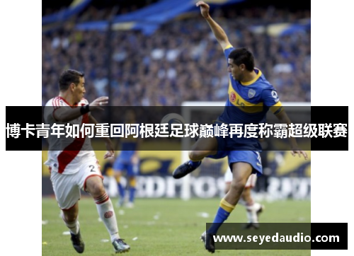博卡青年如何重回阿根廷足球巅峰再度称霸超级联赛