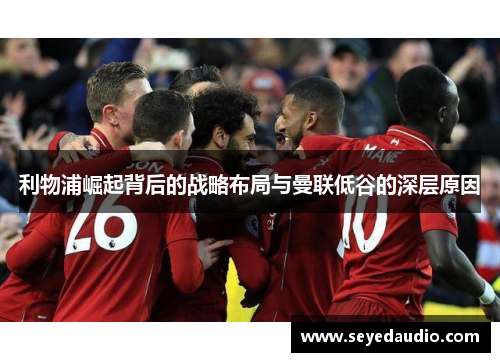 利物浦崛起背后的战略布局与曼联低谷的深层原因