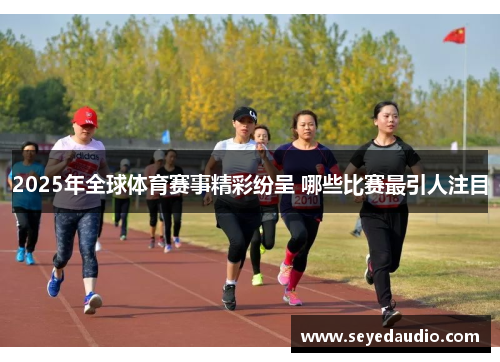 2025年全球体育赛事精彩纷呈 哪些比赛最引人注目