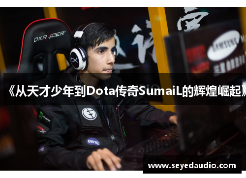 《从天才少年到Dota传奇SumaiL的辉煌崛起》